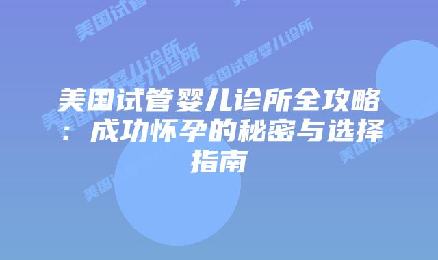 美国试管婴儿诊所全攻略：成功怀孕的秘密与选择指南插图