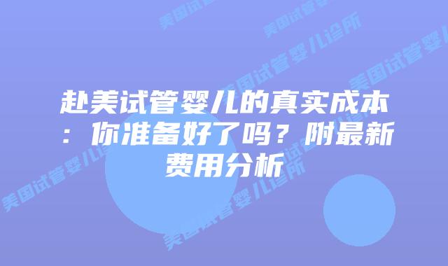赴美试管婴儿的真实成本：你准备好了吗？附最新费用分析插图