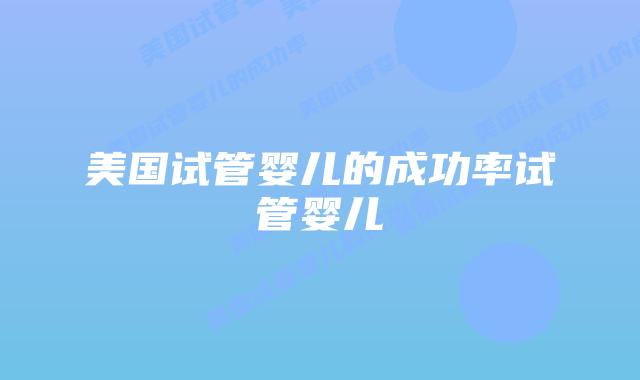 美国试管婴儿的成功率试管婴儿插图 美国试管婴儿的成功率试管婴儿插图