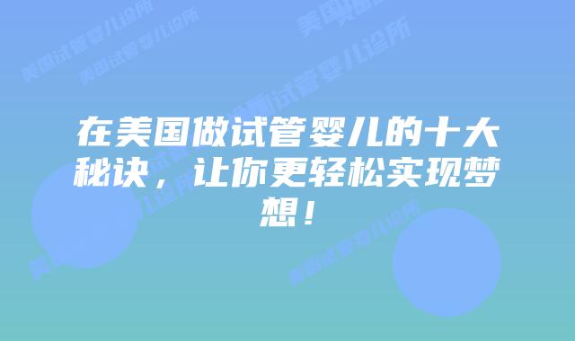 在美国做试管婴儿的十大秘诀，让你更轻松实现梦想！插图
