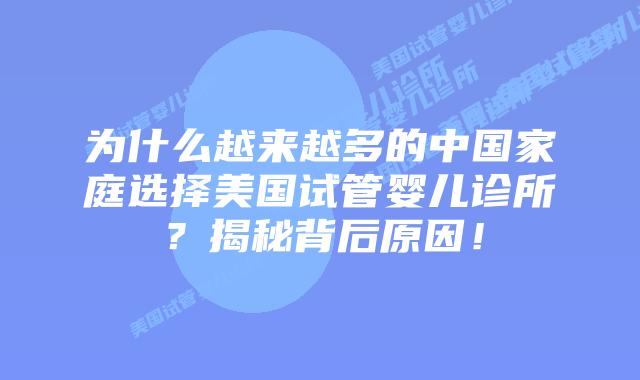 为什么越来越多的中国家庭选择美国试管婴儿诊所？揭秘背后原因！插图