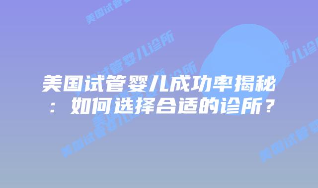 美国试管婴儿成功率揭秘：如何选择合适的诊所？插图