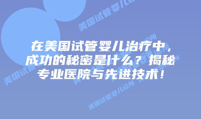 在美国试管婴儿治疗中，成功的秘密是什么？揭秘专业医院与先进技术！插图