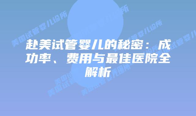 赴美试管婴儿的秘密：成功率、费用与最佳医院全解析插图