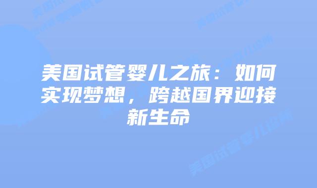 美国试管婴儿之旅：如何实现梦想，跨越国界迎接新生命插图