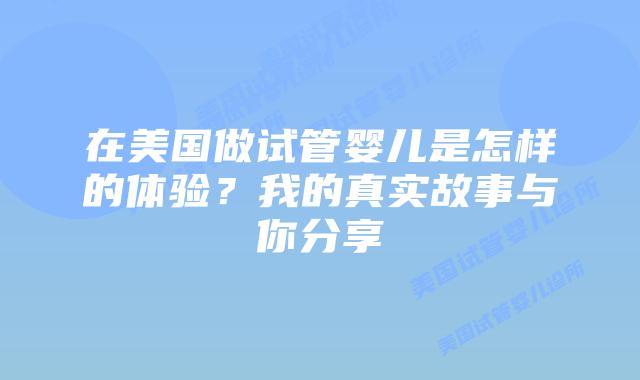 在美国做试管婴儿是怎样的体验？我的真实故事与你分享插图