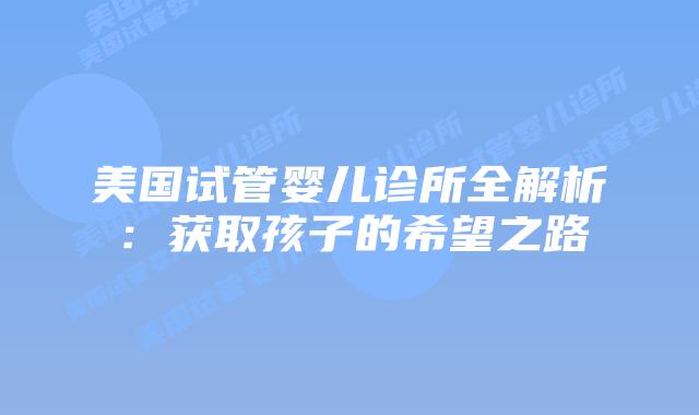 美国试管婴儿诊所全解析：获取孩子的希望之路插图