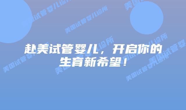 赴美试管婴儿，开启你的生育新希望！插图