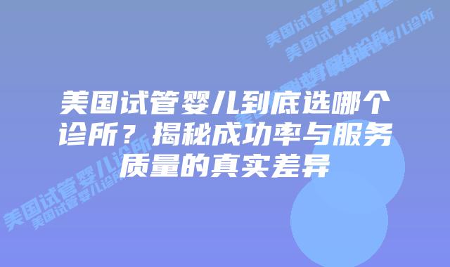 美国试管婴儿到底选哪个诊所？揭秘成功率与服务质量的真实差异插图