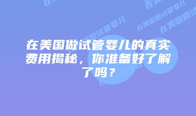 在美国做试管婴儿的真实费用揭秘，你准备好了解了吗？插图