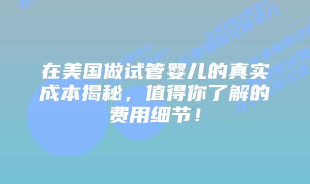在美国做试管婴儿的真实成本揭秘，值得你了解的费用细节！插图