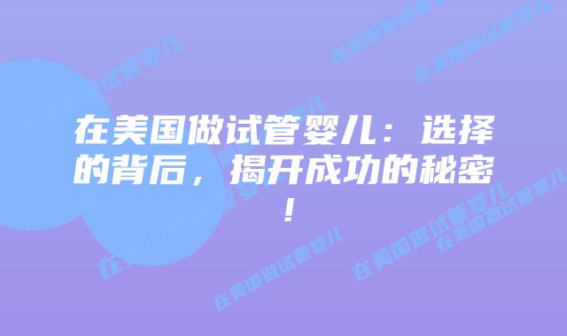 在美国做试管婴儿：选择的背后，揭开成功的秘密！插图