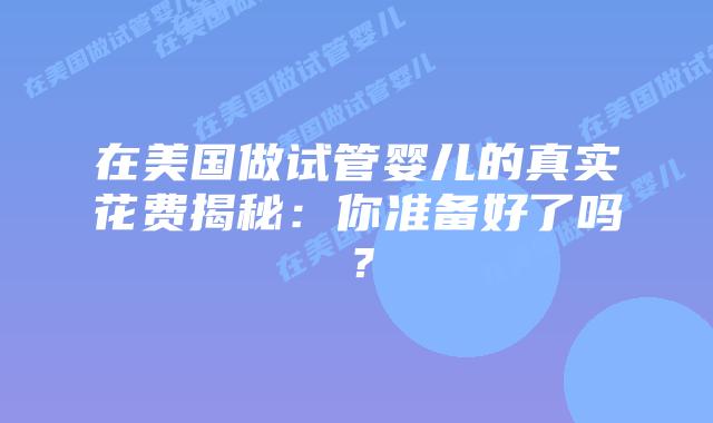 在美国做试管婴儿的真实花费揭秘：你准备好了吗？插图