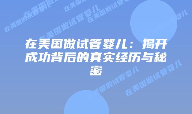 在美国做试管婴儿：揭开成功背后的真实经历与秘密插图