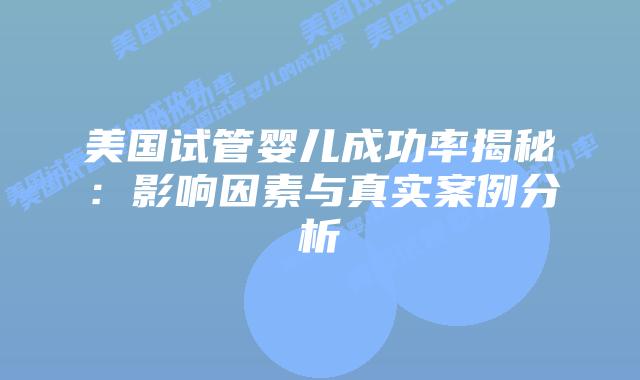 美国试管婴儿成功率揭秘：影响因素与真实案例分析插图