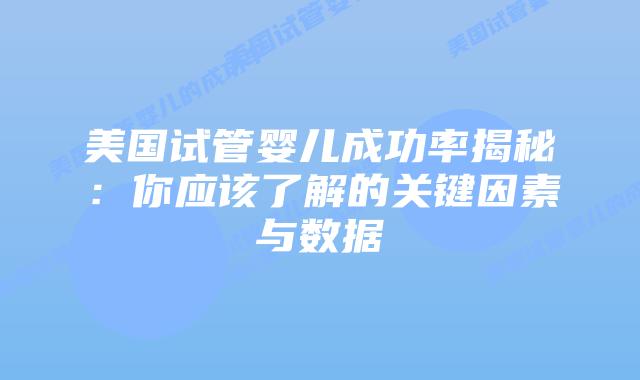 美国试管婴儿成功率揭秘：你应该了解的关键因素与数据插图