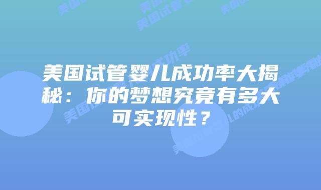 美国试管婴儿成功率大揭秘：你的梦想究竟有多大可实现性？插图