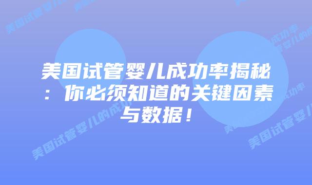 美国试管婴儿成功率揭秘：你必须知道的关键因素与数据！插图