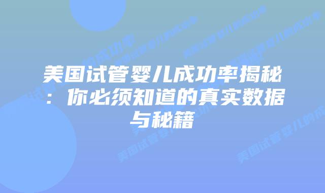 美国试管婴儿成功率揭秘：你必须知道的真实数据与秘籍插图