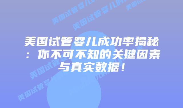 美国试管婴儿成功率揭秘：你不可不知的关键因素与真实数据！插图