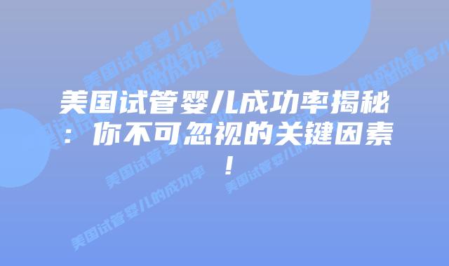 美国试管婴儿成功率揭秘：你不可忽视的关键因素！插图