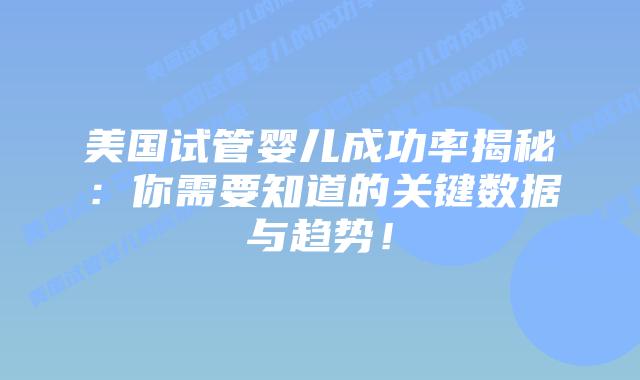 美国试管婴儿成功率揭秘：你需要知道的关键数据与趋势！插图