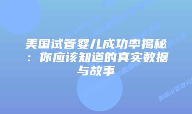 美国试管婴儿成功率揭秘：你应该知道的真实数据与故事插图