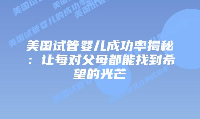 美国试管婴儿成功率揭秘：让每对父母都能找到希望的光芒插图