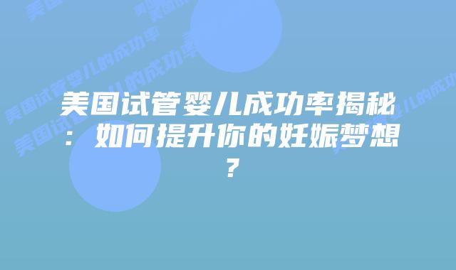 美国试管婴儿成功率揭秘：如何提升你的妊娠梦想？插图