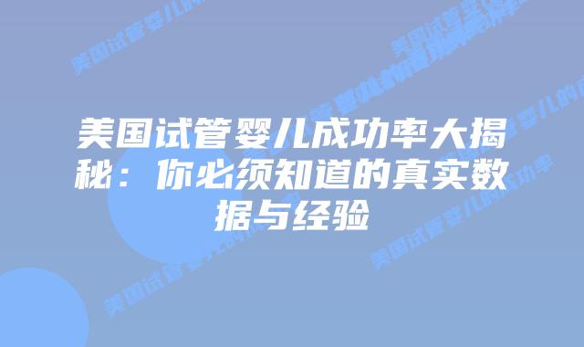 美国试管婴儿成功率大揭秘：你必须知道的真实数据与经验插图
