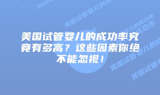 美国试管婴儿的成功率究竟有多高？这些因素你绝不能忽视！插图