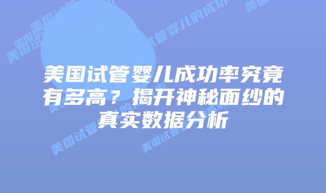 美国试管婴儿成功率究竟有多高？揭开神秘面纱的真实数据分析插图