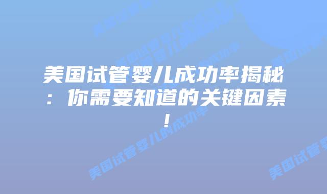 美国试管婴儿成功率揭秘：你需要知道的关键因素！插图