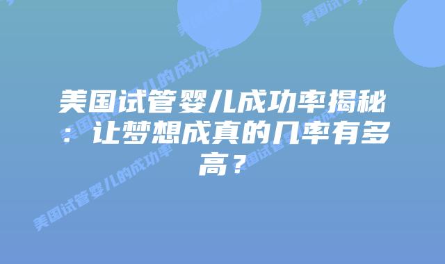 美国试管婴儿成功率揭秘:让梦想成真的几率有多高?插图 美国试管婴儿成功率揭秘:让梦想成真的几率有多高?插图
