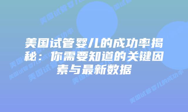 美国试管婴儿的成功率揭秘：你需要知道的关键因素与最新数据插图
