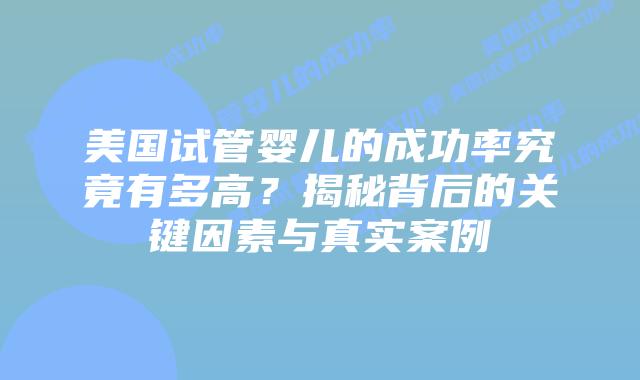 美国试管婴儿的成功率究竟有多高？揭秘背后的关键因素与真实案例插图