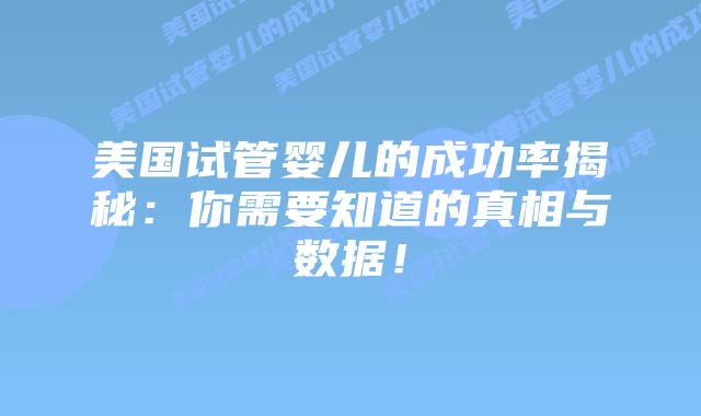 美国试管婴儿的成功率揭秘：你需要知道的真相与数据！插图
