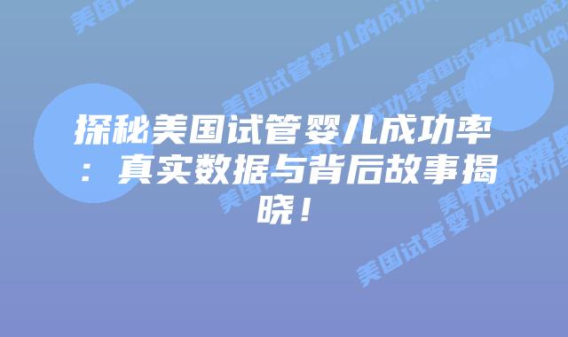 探秘美国试管婴儿成功率：真实数据与背后故事揭晓！插图