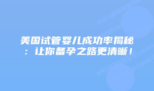 美国试管婴儿成功率揭秘：让你备孕之路更清晰！插图