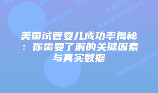 美国试管婴儿成功率揭秘：你需要了解的关键因素与真实数据插图