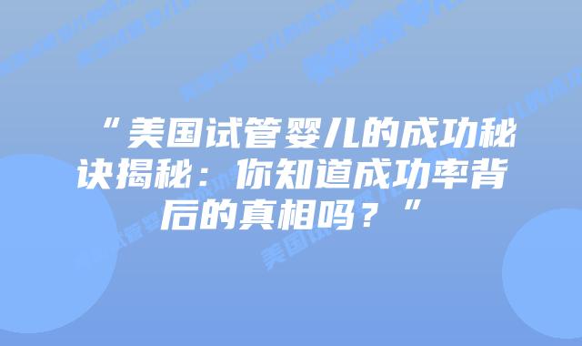 “美国试管婴儿的成功秘诀揭秘：你知道成功率背后的真相吗？”插图