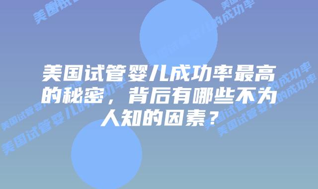 美国试管婴儿成功率最高的秘密，背后有哪些不为人知的因素？插图