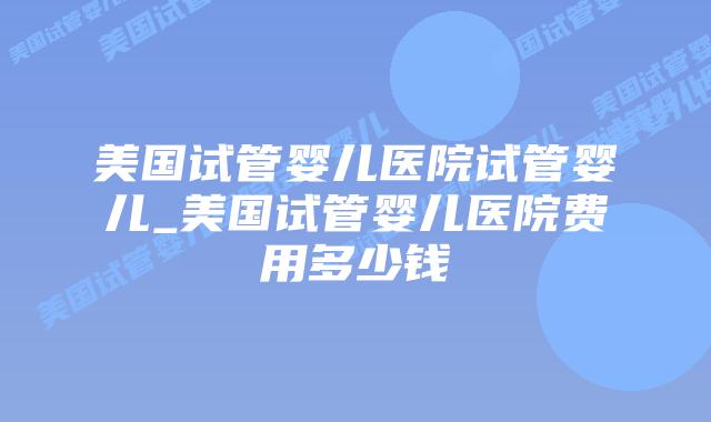 美国试管婴儿医院试管婴儿_美国试管婴儿医院费用多少钱插图 美国试管婴儿医院试管婴儿_美国试管婴儿医院费用多少钱插图
