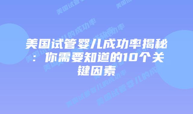 美国试管婴儿成功率揭秘:你需要知道的10个关键因素插图 美国试管婴儿成功率揭秘:你需要知道的10个关键因素插图