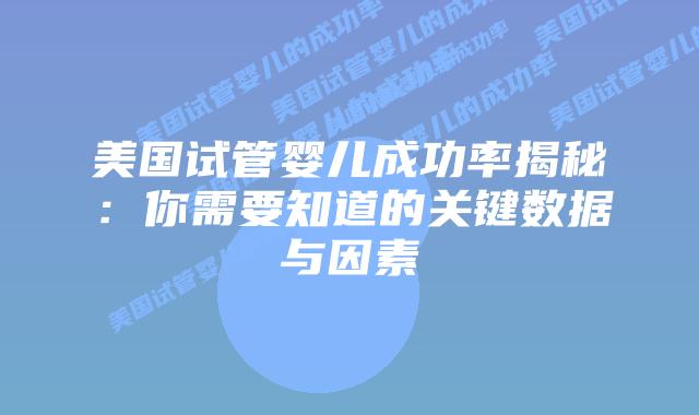 美国试管婴儿成功率揭秘：你需要知道的关键数据与因素插图
