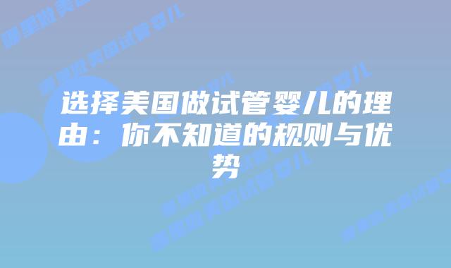 选择美国做试管婴儿的理由：你不知道的规则与优势插图