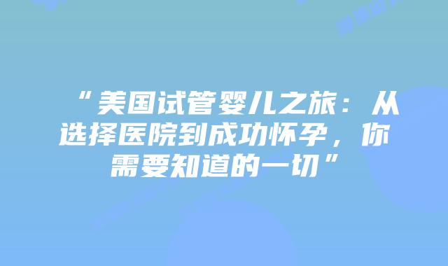 “美国试管婴儿之旅:从选择医院到成功怀孕,你需要知道的一切”插图 “美国试管婴儿之旅:从选择医院到成功怀孕,你需要知道的一切”插图