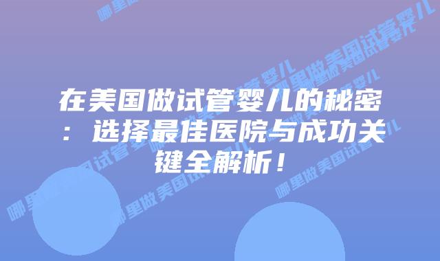 在美国做试管婴儿的秘密：选择最佳医院与成功关键全解析！插图