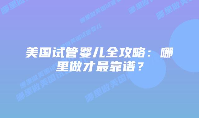 美国试管婴儿全攻略：哪里做才最靠谱？插图