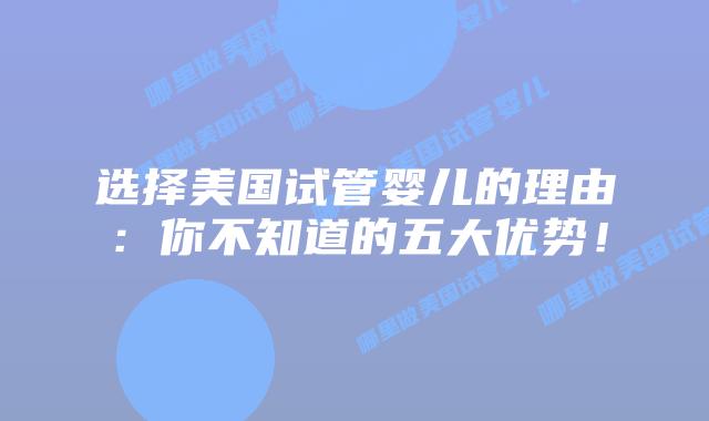 选择美国试管婴儿的理由：你不知道的五大优势！插图